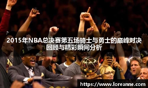 2015年NBA总决赛第五场骑士与勇士的巅峰对决回顾与精彩瞬间分析